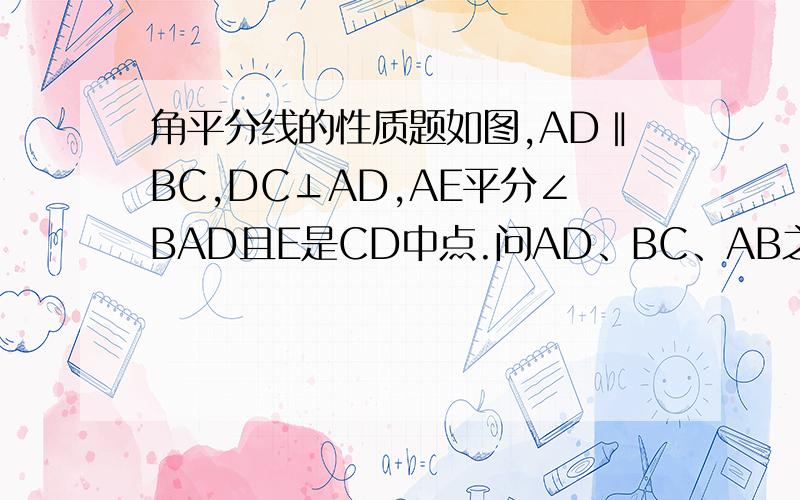 角平分线的性质题如图,AD‖BC,DC⊥AD,AE平分∠BAD且E是CD中点.问AD、BC、AB之间有和关系?