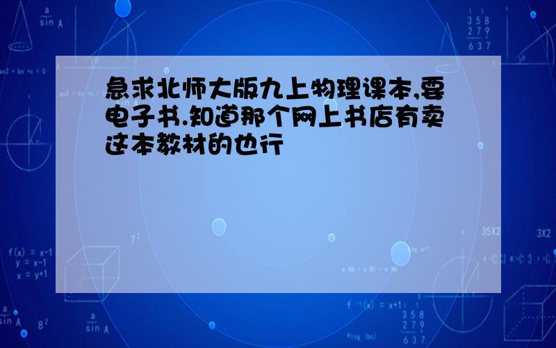 急求北师大版九上物理课本,要电子书.知道那个网上书店有卖这本教材的也行