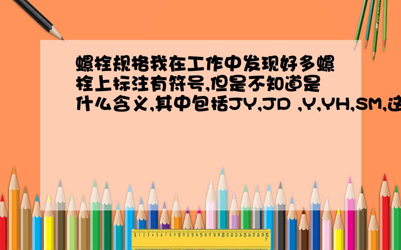 螺栓规格我在工作中发现好多螺栓上标注有符号,但是不知道是什么含义,其中包括JY,JD ,Y,YH,SM,这只是我所见到的一些,希望能够给出更多的答案,