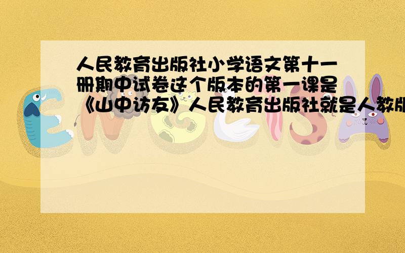 人民教育出版社小学语文第十一册期中试卷这个版本的第一课是《山中访友》人民教育出版社就是人教版我需要的是六年级语文的期中卷,