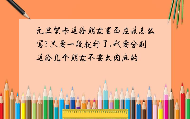 元旦贺卡送给朋友里面应该怎么写?只要一段就行了,我要分别送给几个朋友不要太肉麻的