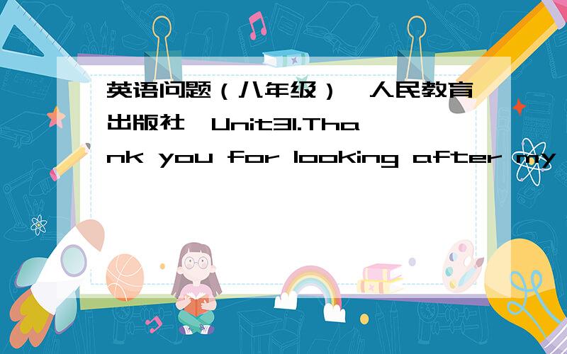 英语问题（八年级）{人民教育出版社}Unit31.Thank you for looking after my dog when I was ________(离开）6.他正考lu离开一周He is thinking about ______ _______for a week 7.给你看看你的手好吗?Could you _____ ______your h