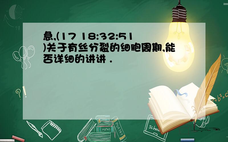 急,(17 18:32:51)关于有丝分裂的细胞周期,能否详细的讲讲 .