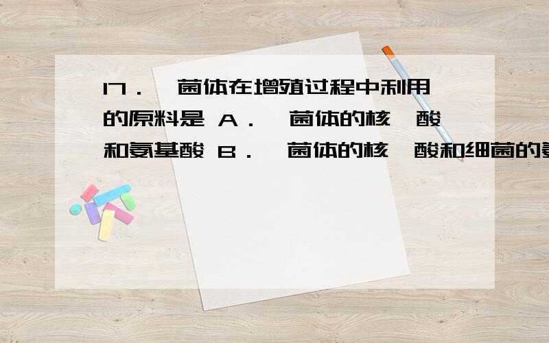 17．噬菌体在增殖过程中利用的原料是 A．噬菌体的核苷酸和氨基酸 B．噬菌体的核苷酸和细菌的氨基酸C．细菌的核苷酸和氨基酸 D．噬菌体的氨基酸和细菌的核苷酸