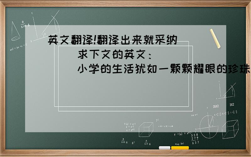 英文翻译!翻译出来就采纳       求下文的英文：    （ 小学的生活犹如一颗颗耀眼的珍珠,它们串联起来,像一条美丽的项链展现在我的眼前,值得我珍惜和回味. 　     　 忘不了,那一次,我上三