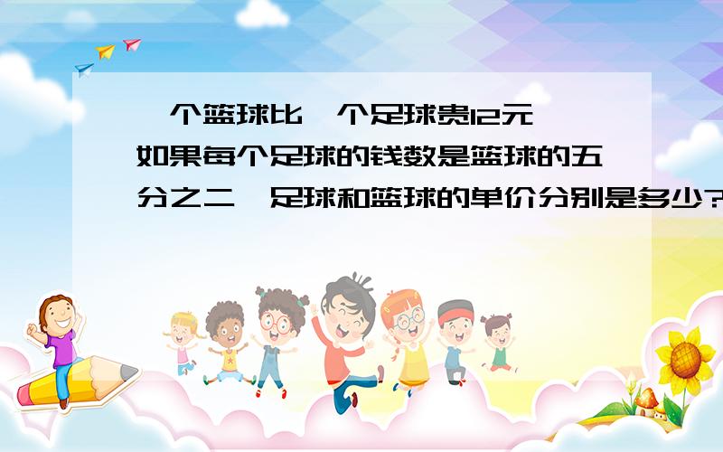 一个篮球比一个足球贵12元,如果每个足球的钱数是篮球的五分之二,足球和篮球的单价分别是多少?