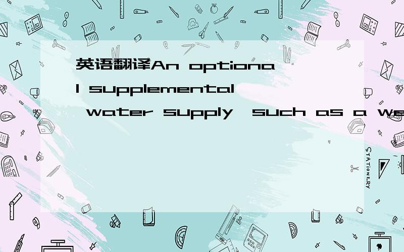 英语翻译An optional supplemental water supply,such as a well or municipalwater,can serve as a security system for years of low rainfallor if a system needs servicing and the cistern requires draining.Because a water budget is based on average ann