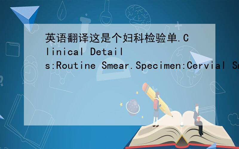 英语翻译这是个妇科检验单.Clinical Details:Routine Smear.Specimen:Cervial Smear.Quality of Smear:Satisfactory for Evaluation.Findings:Mild inflammatory background,superficial and intermediate squamous cells with benign endocervial cells.Co