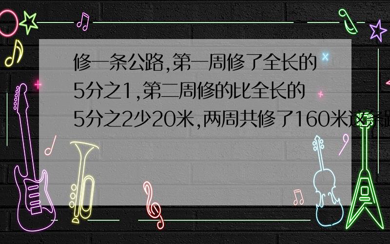 修一条公路,第一周修了全长的5分之1,第二周修的比全长的5分之2少20米,两周共修了160米这条路一共长多少后面还有一个米,求算式