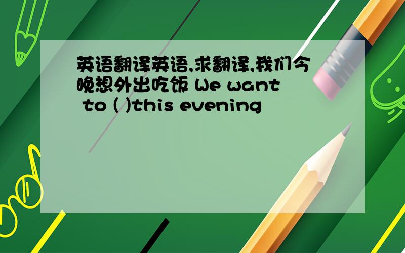 英语翻译英语,求翻译,我们今晚想外出吃饭 We want to ( )this evening