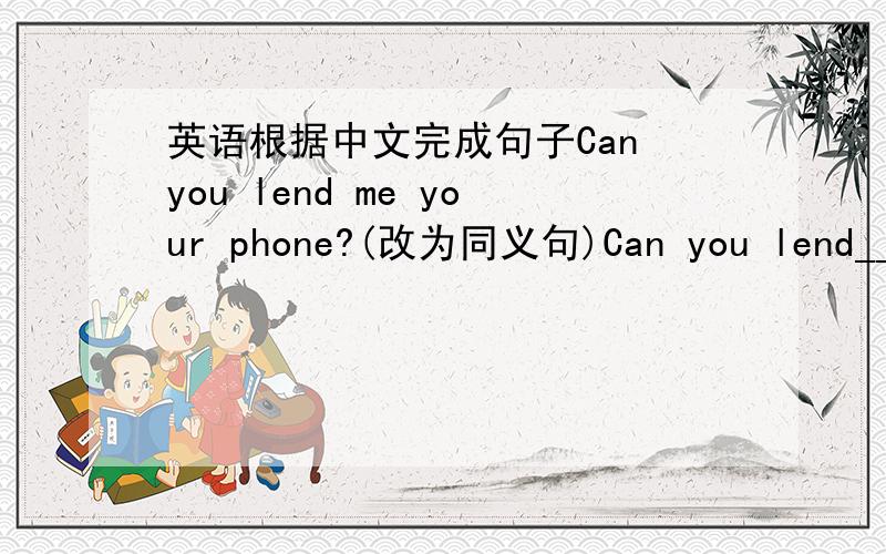 英语根据中文完成句子Can you lend me your phone?(改为同义句)Can you lend______ _______ ________ _______你应该在花点时间学习You should ______ _______ _______in studying什么样的衣服是年轻人的最爱What clothes_______