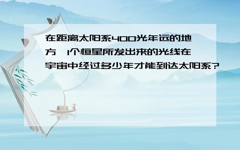 在距离太阳系400光年远的地方,1个恒星所发出来的光线在宇宙中经过多少年才能到达太阳系?