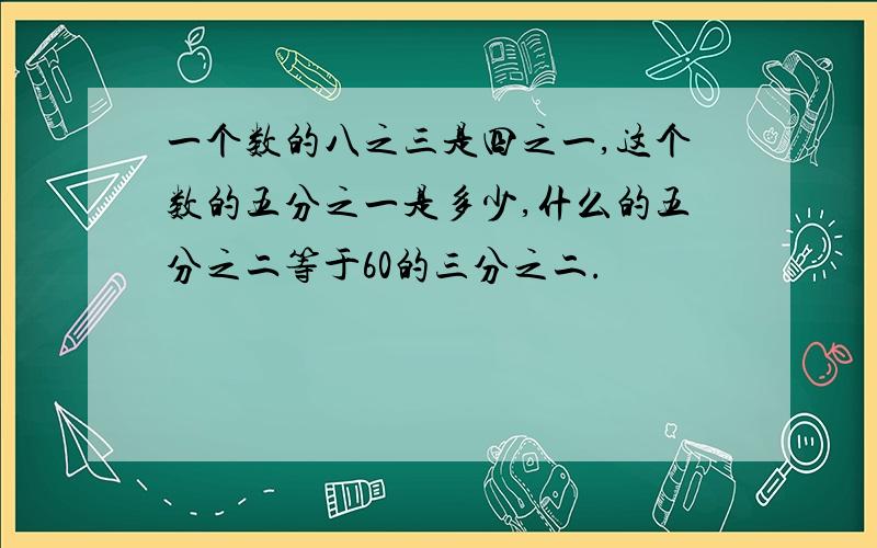 一个数的八之三是四之一,这个数的五分之一是多少,什么的五分之二等于60的三分之二.