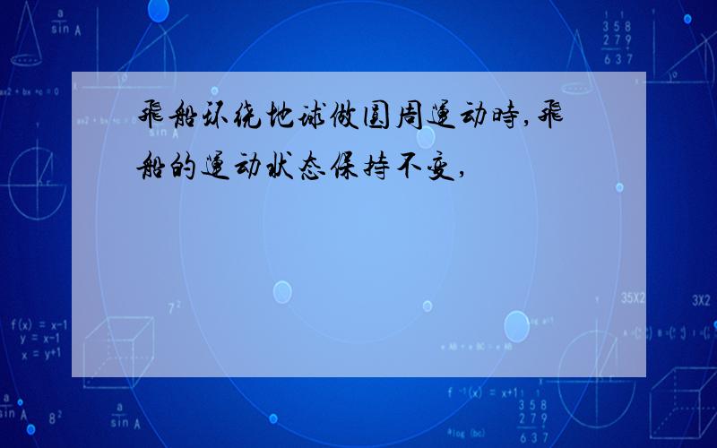 飞船环绕地球做圆周运动时,飞船的运动状态保持不变,