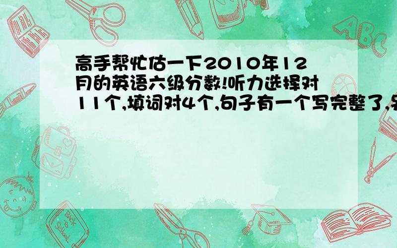 高手帮忙估一下2010年12月的英语六级分数!听力选择对11个,填词对4个,句子有一个写完整了,另一个少了一点,还有一个写了一半快速阅读只错了两个选择,填空都写了,完全原文照抄的,最多有点