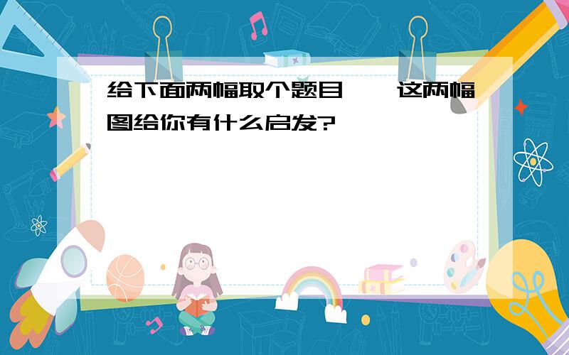 给下面两幅取个题目《》这两幅图给你有什么启发?