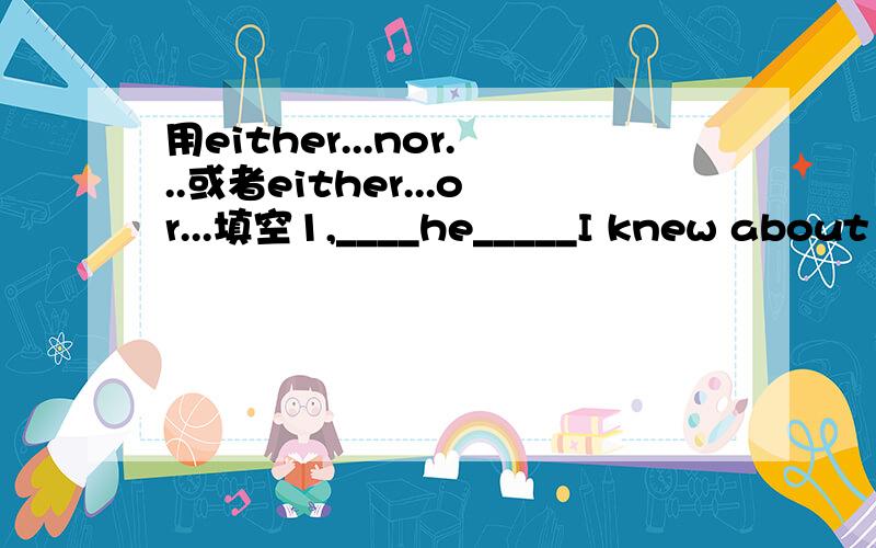 用either...nor...或者either...or...填空1,____he_____I knew about this accident because it was kept as a secret2,______Lily _____Lucy will go with you because one of them must be at home to help her mother3,______the black one_____the blue one is