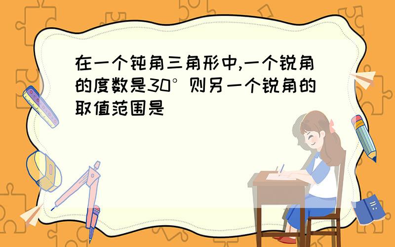 在一个钝角三角形中,一个锐角的度数是30°则另一个锐角的取值范围是