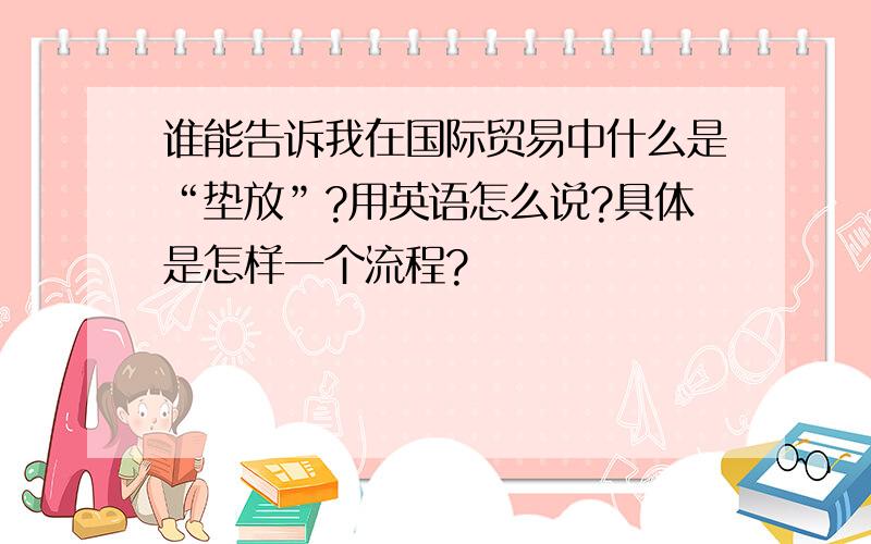 谁能告诉我在国际贸易中什么是“垫放”?用英语怎么说?具体是怎样一个流程?