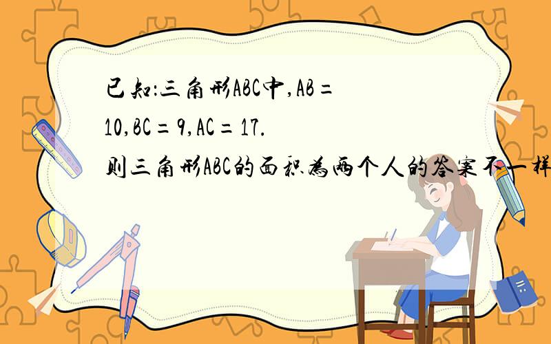 已知：三角形ABC中,AB=10,BC=9,AC=17.则三角形ABC的面积为两个人的答案不一样！