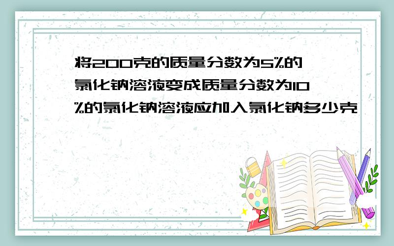 将200克的质量分数为5%的氯化钠溶液变成质量分数为10%的氯化钠溶液应加入氯化钠多少克