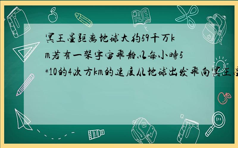 冥王星距离地球大约59千万km若有一架宇宙飞船以每小时5*10的4次方km的速度从地球出发飞向冥王星大约几年一年按365天算.