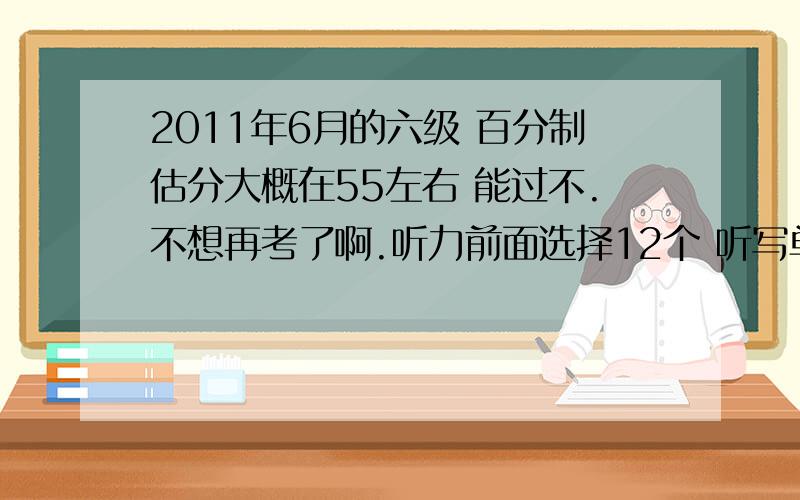 2011年6月的六级 百分制估分大概在55左右 能过不.不想再考了啊.听力前面选择12个 听写单词对4个 句1.5个 快速阅读 7个 填词阅读2个 精读5个 完型 14个 翻译2个 写作中上水平吧