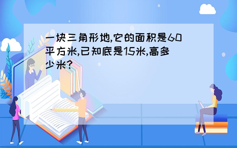 一块三角形地,它的面积是60平方米,已知底是15米,高多少米?