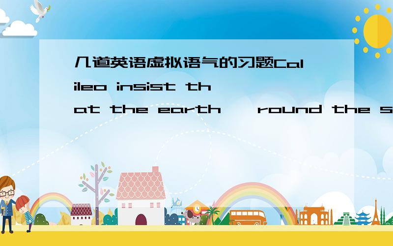 几道英语虚拟语气的习题Calileo insist that the earth——round the sunA should moveB moveC movesD A or BThe idea is that the nation——an unmatched to explore the planet firstA sentB sendsC sendD must sendIt is imperative that you___ther