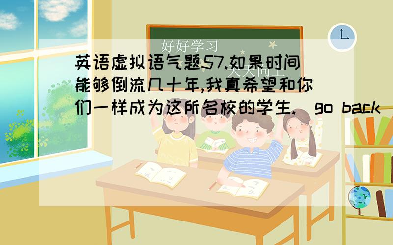 英语虚拟语气题57.如果时间能够倒流几十年,我真希望和你们一样成为这所名校的学生.（go back）57.If time could go back several decades,I would really like to be a student of this world-famous university just like you.