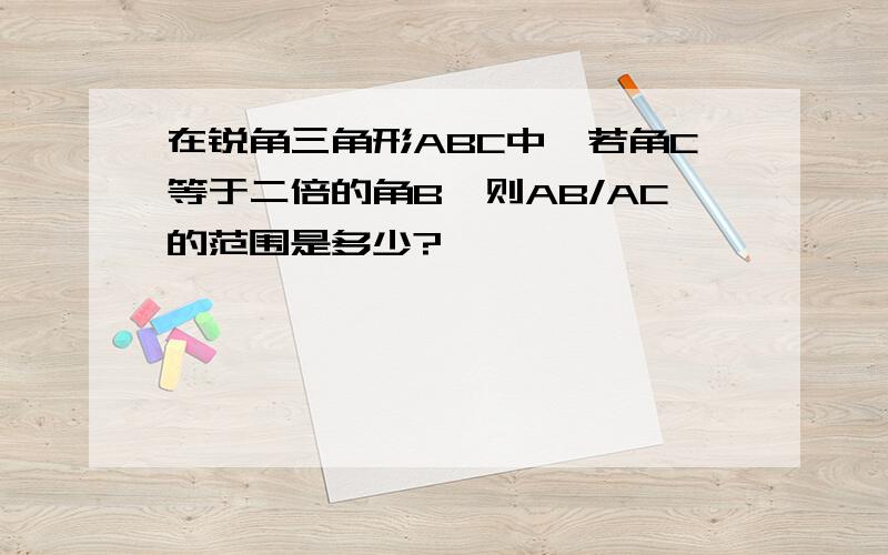 在锐角三角形ABC中,若角C等于二倍的角B,则AB/AC的范围是多少?