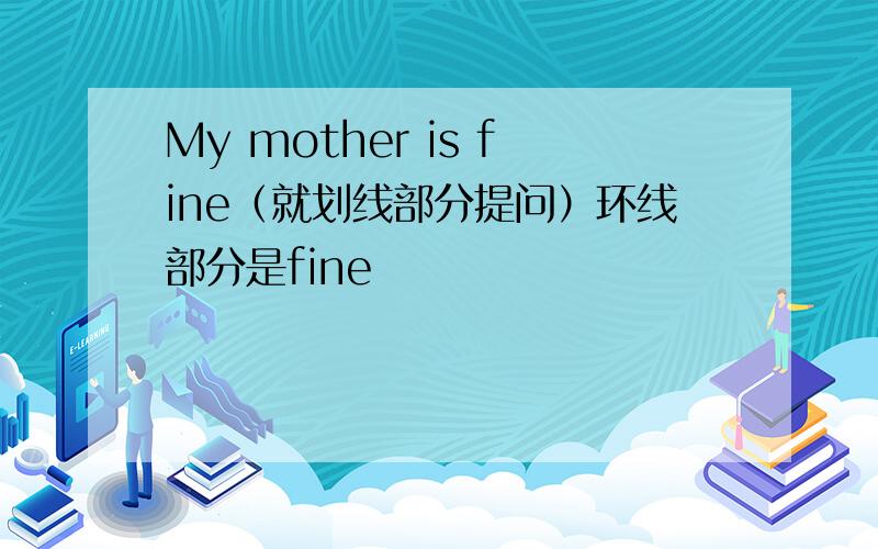 My mother is fine（就划线部分提问）环线部分是fine