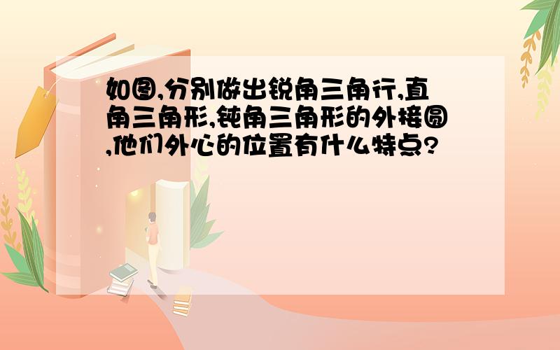 如图,分别做出锐角三角行,直角三角形,钝角三角形的外接圆,他们外心的位置有什么特点?