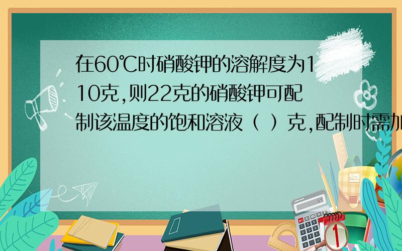 在60℃时硝酸钾的溶解度为110克,则22克的硝酸钾可配制该温度的饱和溶液（ ）克,配制时需加水（ ）克.