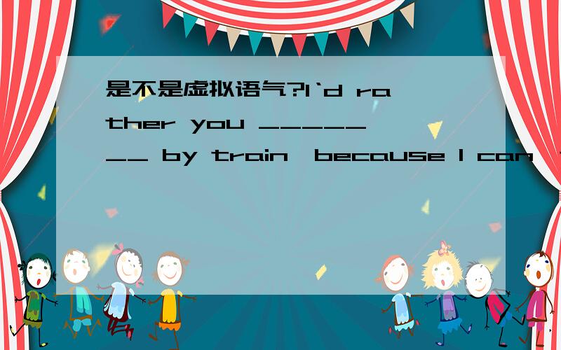 是不是虚拟语气?I‘d rather you _______ by train,because I can't bear the idea of your being in an airplane in such bad weather.A.would go B.should go C.went D.had gone我觉得选D隐微势对过去的虚拟,