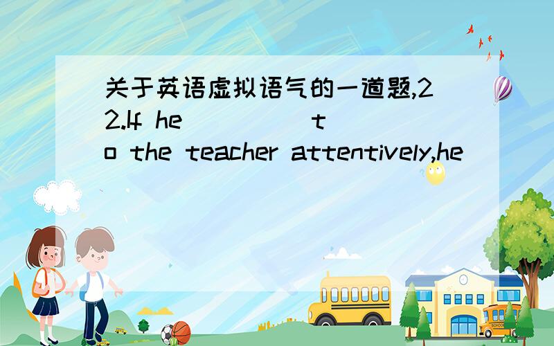 关于英语虚拟语气的一道题,22.If he ____ to the teacher attentively,he ____ the answer to the problem now.A.had listened,would have known B.listened,would know C.listened,would have known D.had listened,would know 这题是选A吧.（答案