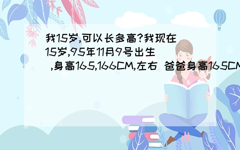 我15岁,可以长多高?我现在15岁,95年11月9号出生 ,身高165,166CM,左右 爸爸身高165CM,妈妈身高158.5CM 请问我可以长多高?我从去年寒假开始就是165CM,到现在还没长,是不是不会长了?我可以长多高.