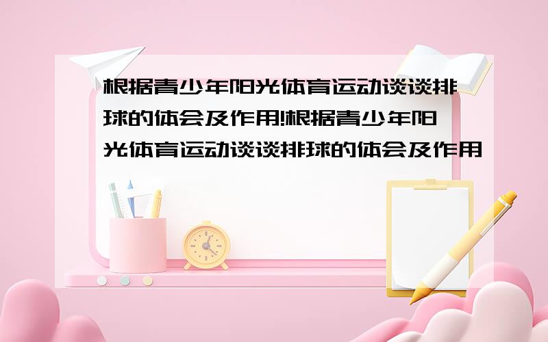 根据青少年阳光体育运动谈谈排球的体会及作用!根据青少年阳光体育运动谈谈排球的体会及作用,