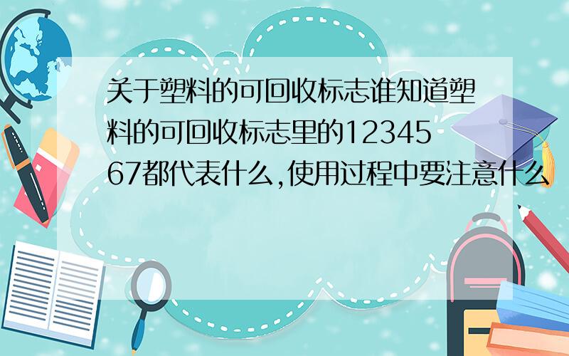 关于塑料的可回收标志谁知道塑料的可回收标志里的1234567都代表什么,使用过程中要注意什么