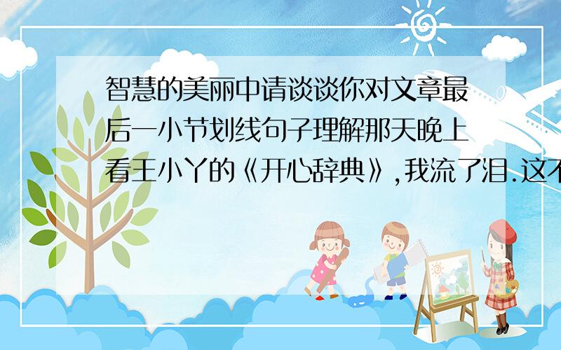 智慧的美丽中请谈谈你对文章最后一小节划线句子理解那天晚上看王小丫的《开心辞典》,我流了泪.这不是一个煽情的节目,大凡不再爱琼瑶阿姨和金庸大侠的人才会喜欢,因为有一种真实和聪