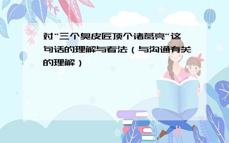 对“三个臭皮匠顶个诸葛亮”这句话的理解与看法（与沟通有关的理解）