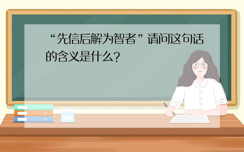 “先信后解为智者”请问这句话的含义是什么?