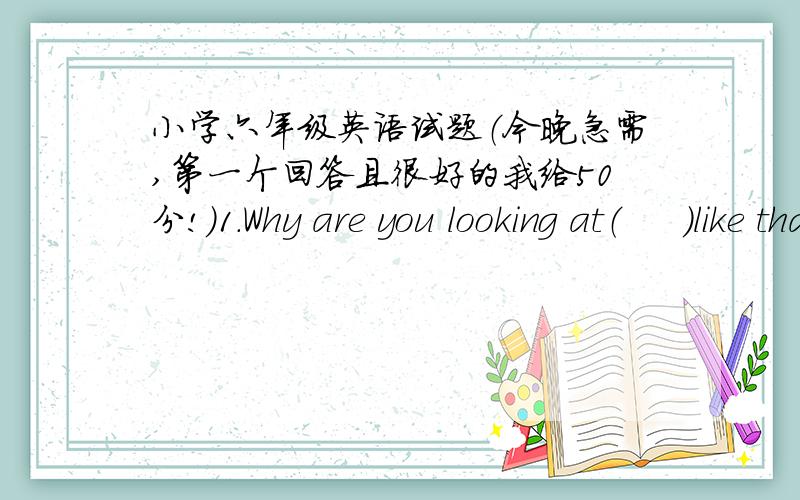 小学六年级英语试题（今晚急需,第一个回答且很好的我给50分!）1.Why are you looking at（     ）like that?A.I          B.mine         C.my              D.me2.Do you like(      )?A,sleep      B.sleeping     C.are sleeping    D.