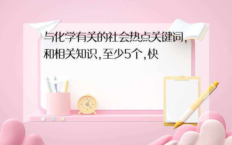 与化学有关的社会热点关键词,和相关知识,至少5个,快