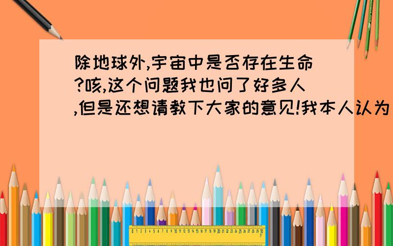 除地球外,宇宙中是否存在生命?咳,这个问题我也问了好多人,但是还想请教下大家的意见!我本人认为是存在的,一定有外星人,呵呵,这也是我个人意见!仅供参考哦!银河系其实只是宇宙小小的星