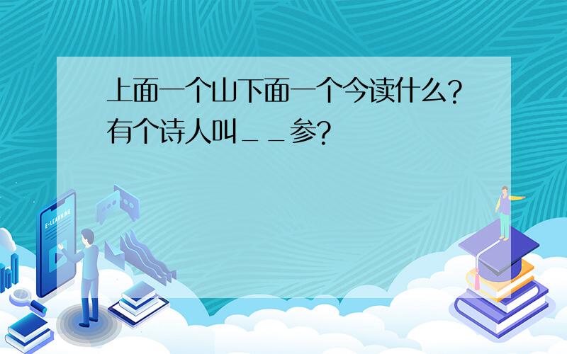 上面一个山下面一个今读什么?有个诗人叫__参?