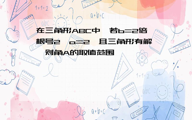 在三角形ABC中,若b=2倍根号2,a=2,且三角形有解,则角A的取值范围