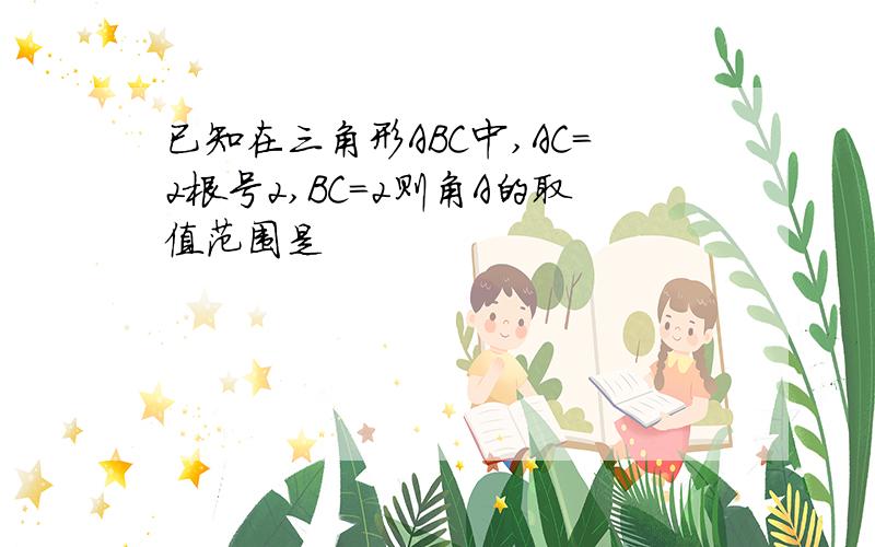 已知在三角形ABC中,AC=2根号2,BC=2则角A的取值范围是