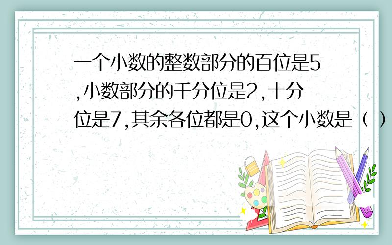 一个小数的整数部分的百位是5,小数部分的千分位是2,十分位是7,其余各位都是0,这个小数是（ ）.