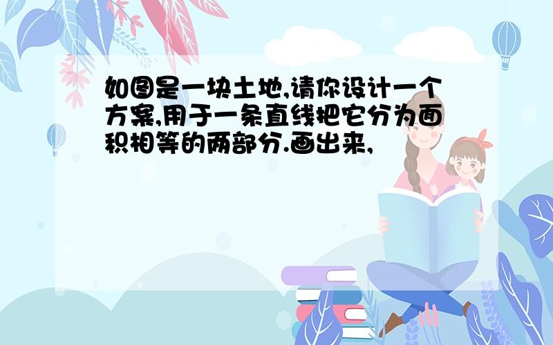 如图是一块土地,请你设计一个方案,用于一条直线把它分为面积相等的两部分.画出来,